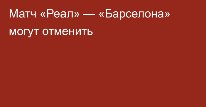 Матч «Реал» — «Барселона» могут отменить