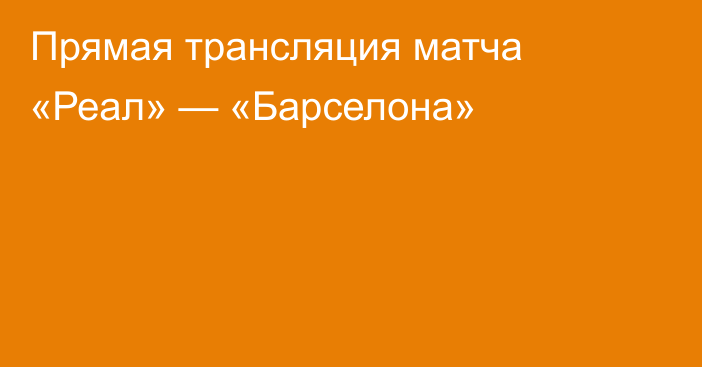 Прямая трансляция матча «Реал» — «Барселона»