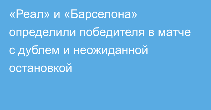 «Реал» и «Барселона» определили победителя в матче с дублем и неожиданной остановкой