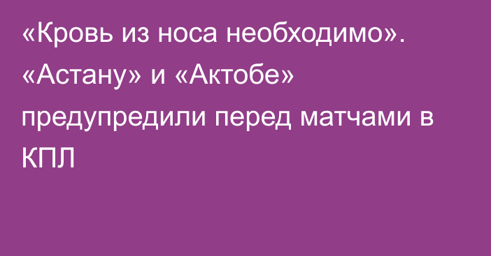 «Кровь из носа необходимо». «Астану» и «Актобе» предупредили перед матчами в КПЛ