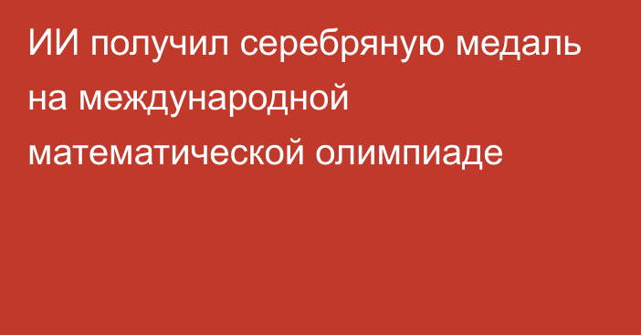 ИИ получил серебряную медаль на международной математической олимпиаде