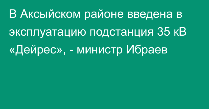 В Аксыйском районе введена в эксплуатацию подстанция 35 кВ «Дейрес», - министр Ибраев