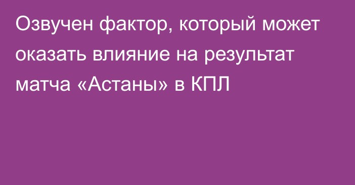 Озвучен фактор, который может оказать влияние на результат матча «Астаны» в КПЛ