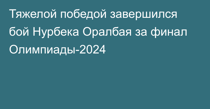 Тяжелой победой завершился бой Нурбека Оралбая за финал Олимпиады-2024