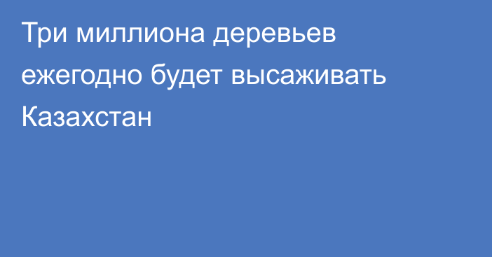 Три миллиона деревьев ежегодно будет высаживать Казахстан