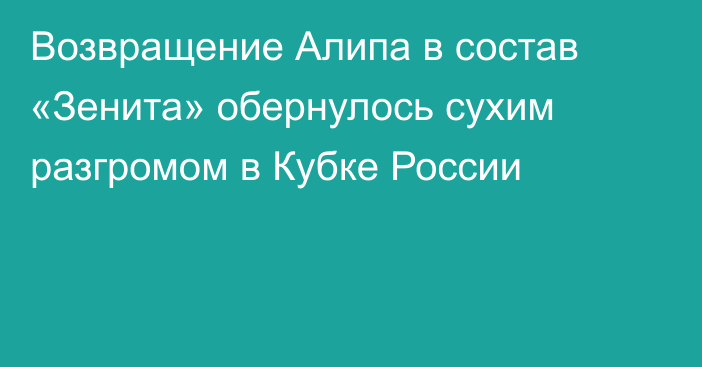 Возвращение Алипа в состав «Зенита» обернулось сухим разгромом в Кубке России