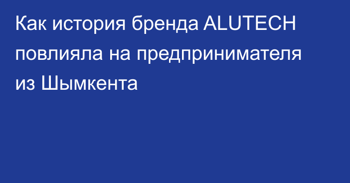 Как история бренда ALUTECH повлияла на предпринимателя из Шымкента