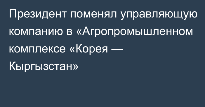 Президент поменял управляющую компанию в «Агропромышленном комплексе «Корея — Кыргызстан»