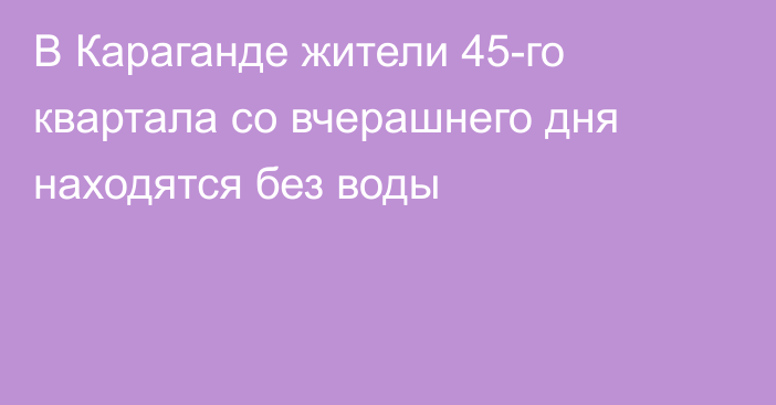 В Караганде жители 45-го квартала со вчерашнего дня находятся без воды