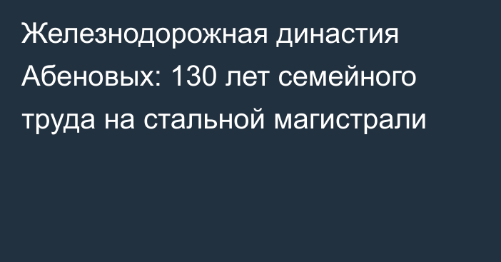 Железнодорожная династия Абеновых: 130 лет семейного труда на стальной магистрали