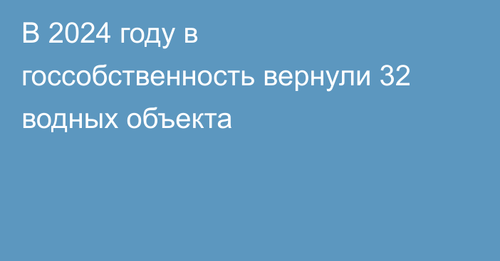 В 2024 году в госсобственность вернули 32 водных объекта