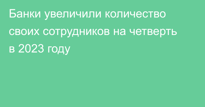 Банки увеличили количество своих сотрудников на четверть в 2023 году