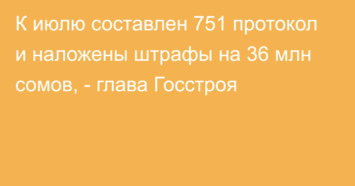 К июлю составлен 751 протокол и наложены штрафы на 36 млн сомов, - глава Госстроя