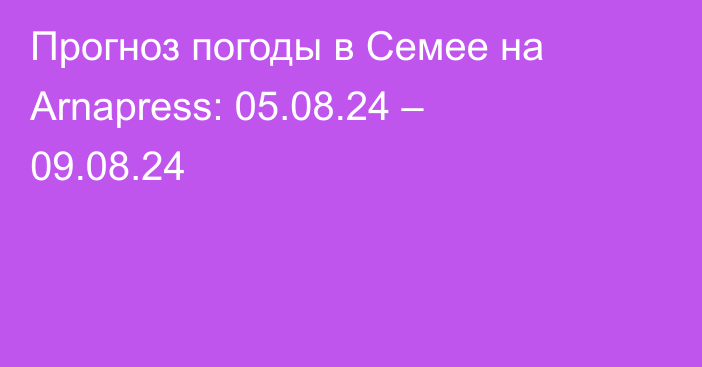 Прогноз погоды в Семее на Arnapress: 05.08.24 – 09.08.24