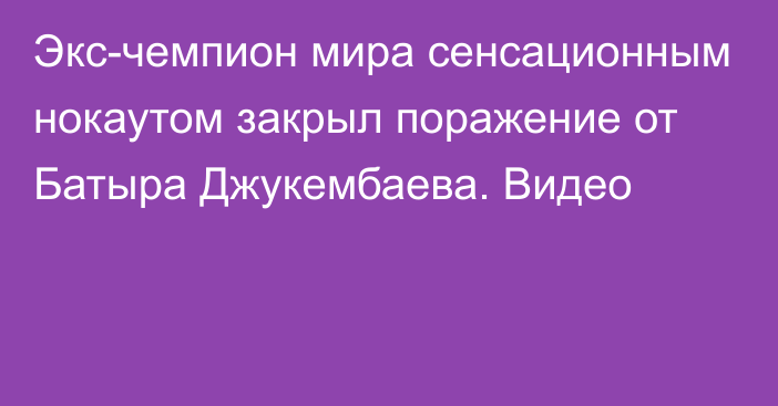 Экс-чемпион мира сенсационным нокаутом закрыл поражение от Батыра Джукембаева. Видео