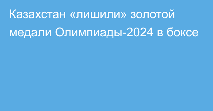 Казахстан «лишили» золотой медали Олимпиады-2024 в боксе