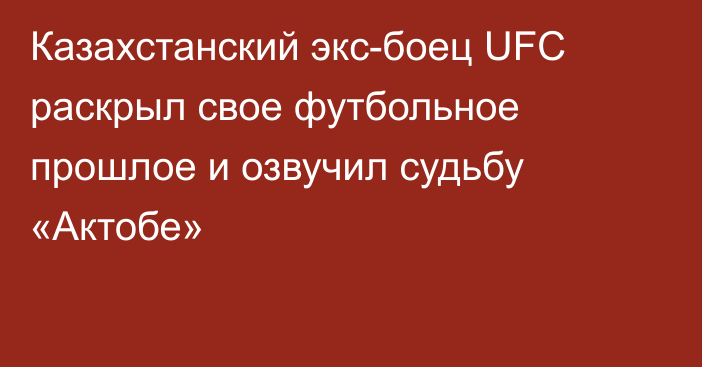 Казахстанский экс-боец UFC раскрыл свое футбольное прошлое и озвучил судьбу «Актобе»