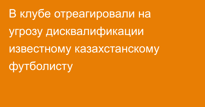 В клубе отреагировали на угрозу дисквалификации известному казахстанскому футболисту