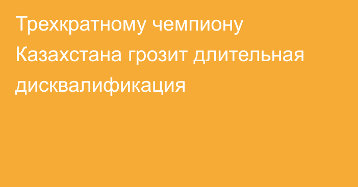 Трехкратному чемпиону Казахстана грозит длительная дисквалификация