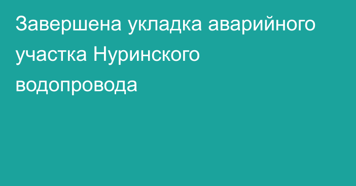 Завершена укладка аварийного участка Нуринского водопровода