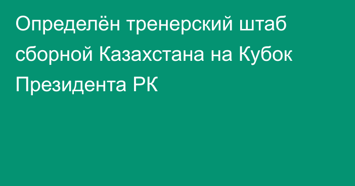 Определён тренерский штаб сборной Казахстана на Кубок Президента РК