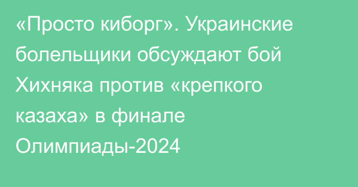 «Просто киборг». Украинские болельщики обсуждают бой Хихняка против «крепкого казаха» в финале Олимпиады-2024