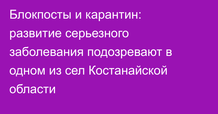 Блокпосты и карантин: развитие серьезного заболевания подозревают в одном из сел Костанайской области