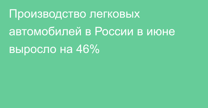 Производство легковых автомобилей в России в июне выросло на 46%