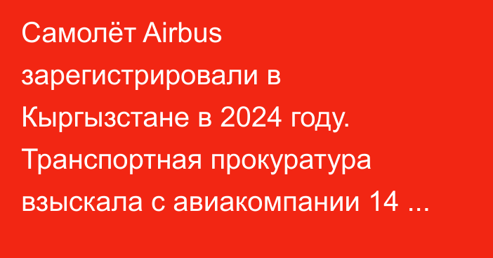 Самолёт Airbus зарегистрировали в Кыргызстане в 2024 году. Транспортная прокуратура взыскала с авиакомпании 14 млн сомов за растаможку