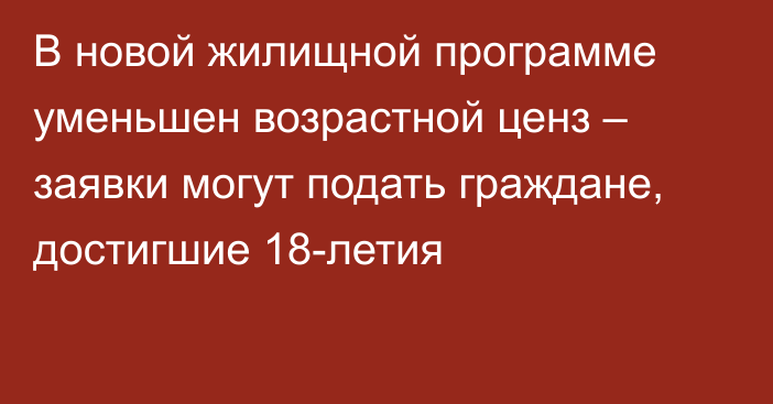 В новой жилищной программе уменьшен возрастной ценз – заявки могут подать граждане, достигшие 18-летия