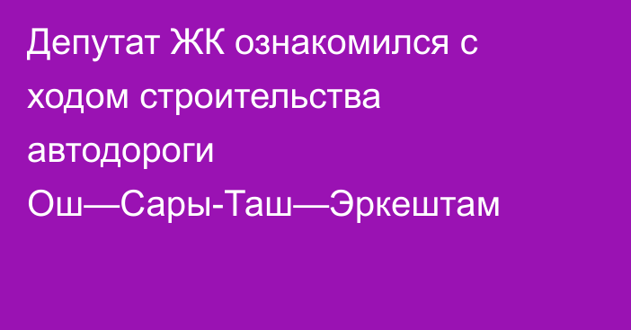 Депутат ЖК ознакомился с ходом строительства автодороги Ош—Сары-Таш—Эркештам