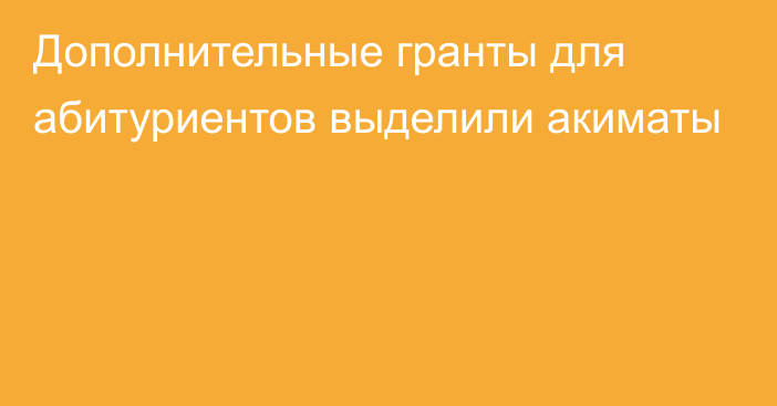 Дополнительные гранты для абитуриентов выделили акиматы