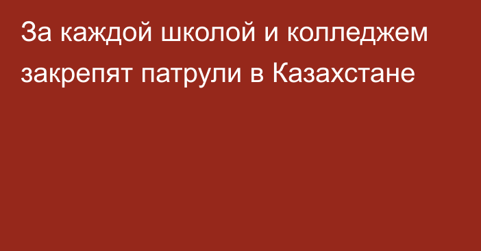 За каждой школой и колледжем закрепят патрули в Казахстане