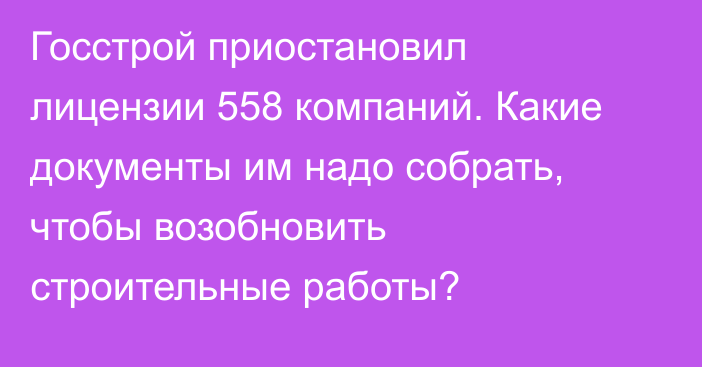 Госстрой приостановил лицензии 558 компаний. Какие документы им надо собрать, чтобы возобновить строительные работы?