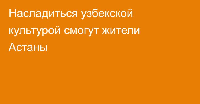 Насладиться узбекской культурой смогут жители Астаны