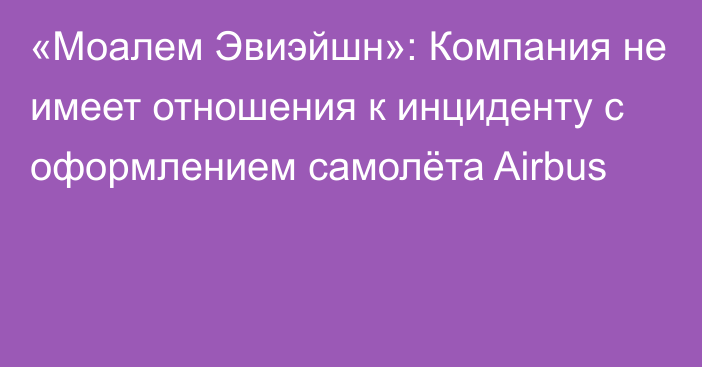 «Моалем Эвиэйшн»: Компания не имеет отношения к инциденту с оформлением самолёта Airbus