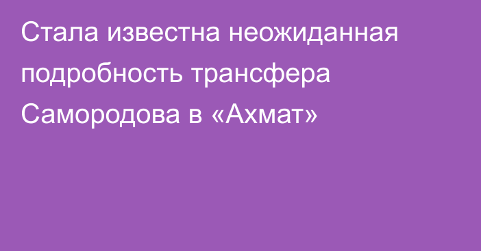 Стала известна неожиданная подробность трансфера Самородова в «Ахмат»