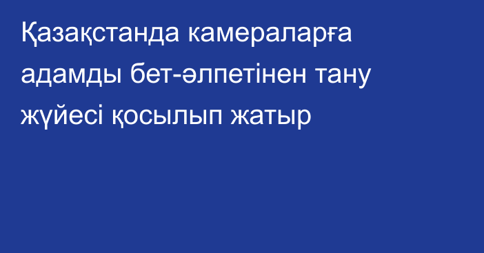 Қазақстанда камераларға адамды бет-әлпетінен тану жүйесі қосылып жатыр