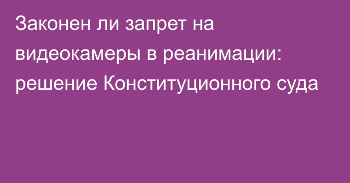 Законен ли запрет на видеокамеры в реанимации: решение Конституционного суда