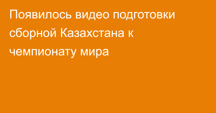 Появилось видео подготовки сборной Казахстана к чемпионату мира