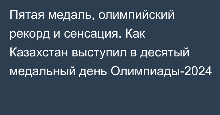 Пятая медаль, олимпийский рекорд и сенсация. Как Казахстан выступил в десятый медальный день Олимпиады-2024