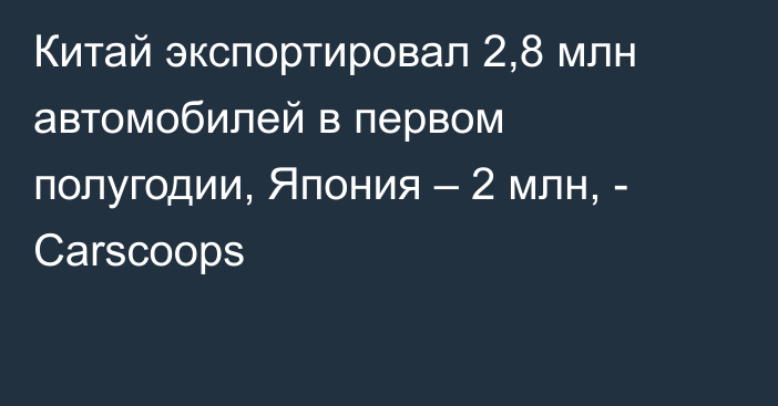 Китай экспортировал 2,8 млн автомобилей в первом полугодии, Япония – 2 млн, - Carscoops