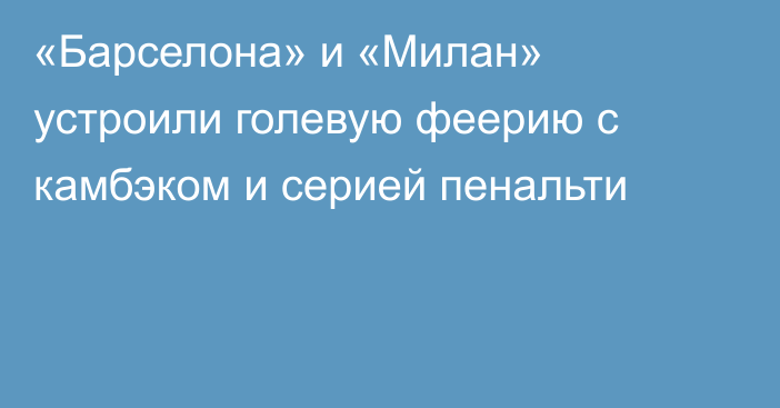 «Барселона» и «Милан» устроили голевую феерию с камбэком и серией пенальти