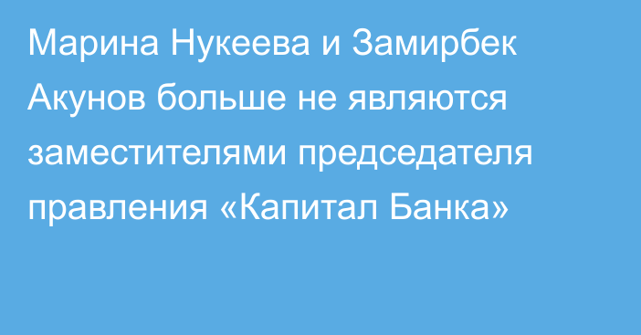 Марина Нукеева и Замирбек Акунов больше не являются заместителями председателя правления «Капитал Банка»