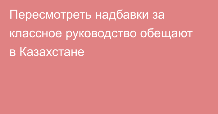 Пересмотреть надбавки за классное руководство обещают в Казахстане