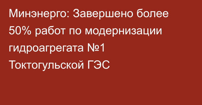 Минэнерго: Завершено более 50% работ по модернизации гидроагрегата №1 Токтогульской ГЭС