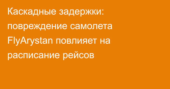 Каскадные задержки: повреждение самолета FlyArystan повлияет на расписание рейсов