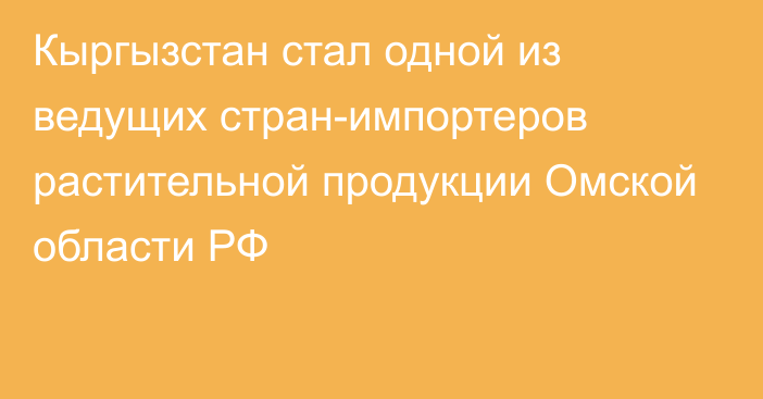 Кыргызстан стал одной из ведущих стран-импортеров растительной продукции Омской области РФ