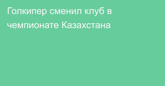 Голкипер сменил клуб в чемпионате Казахстана