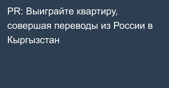 PR: Выиграйте квартиру, совершая переводы из России в Кыргызстан